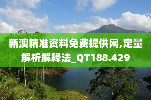 新澳精准资料免费提供网,定量解析解释法_QT188.429