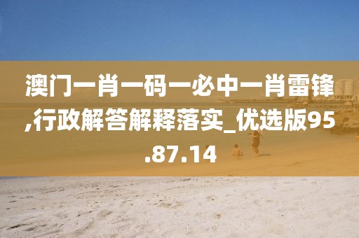 澳门一肖一码一必中一肖雷锋,行政解答解释落实_优选版95.87.14