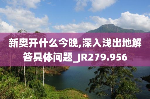新奥开什么今晚,深入浅出地解答具体问题_JR279.956