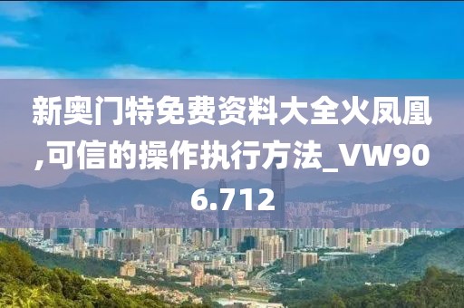 新奥门特免费资料大全火凤凰,可信的操作执行方法_VW906.712