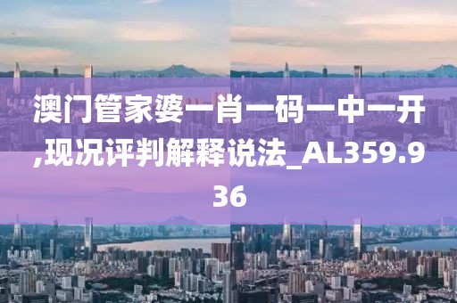 澳门管家婆一肖一码一中一开,现况评判解释说法_AL359.936