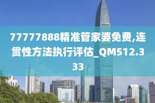 77777888精准管家婆免费,连贯性方法执行评估_QM512.333