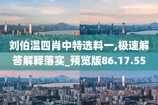 刘伯温四肖中特选料一,极速解答解释落实_预览版86.17.55