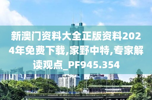 新澳门资料大全正版资料2024年免费下载,家野中特,专家解读观点_PF945.354