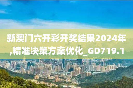新澳门六开彩开奖结果2024年,精准决策方案优化_GD719.1