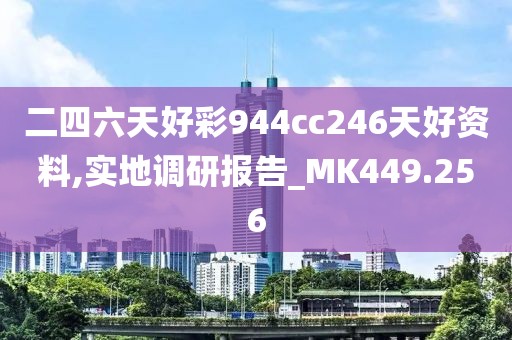 二四六天好彩944cc246天好资料,实地调研报告_MK449.256