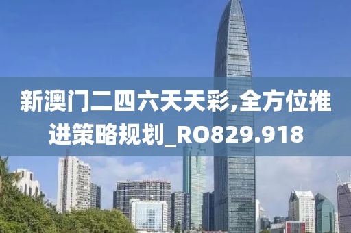 新澳门二四六天天彩,全方位推进策略规划_RO829.918