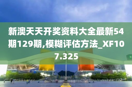 新澳天天开奖资料大全最新54期129期,模糊评估方法_XF107.325