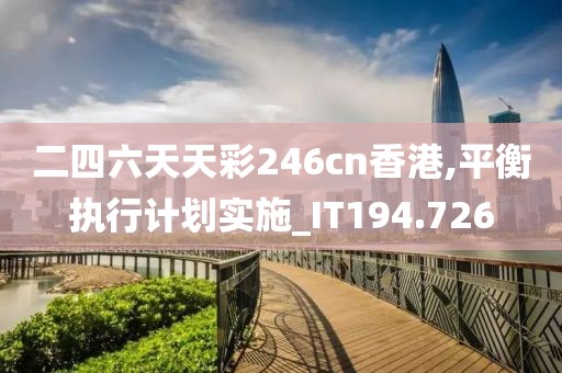 二四六天天彩246cn香港,平衡执行计划实施_IT194.726