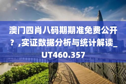 澳门四肖八码期期准免费公开？,实证数据分析与统计解读_UT460.357