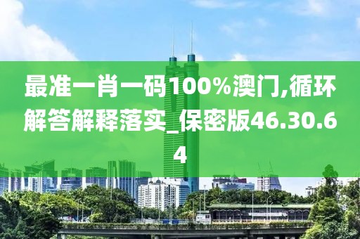 最准一肖一码100%澳门,循环解答解释落实_保密版46.30.64