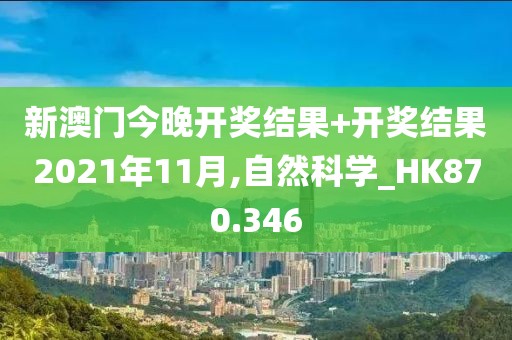 新澳门今晚开奖结果+开奖结果2021年11月,自然科学_HK870.346