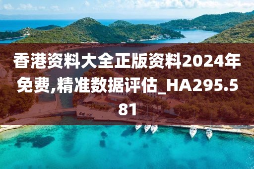 香港资料大全正版资料2024年免费,精准数据评估_HA295.581