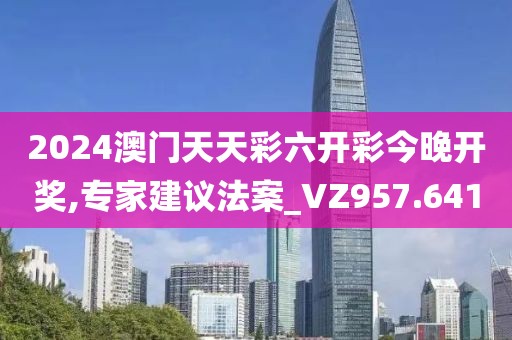 2024澳门天天彩六开彩今晚开奖,专家建议法案_VZ957.641