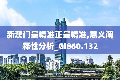 新澳门最精准正最精准,意义阐释性分析_GI860.132