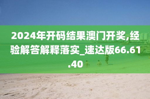 2024年开码结果澳门开奖,经验解答解释落实_速达版66.61.40