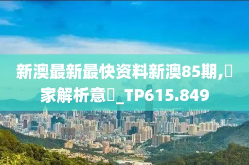 新澳最新最快资料新澳85期,專家解析意見_TP615.849