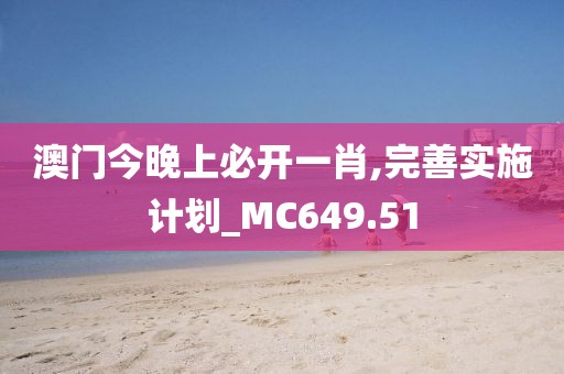 澳门今晚上必开一肖,完善实施计划_MC649.51