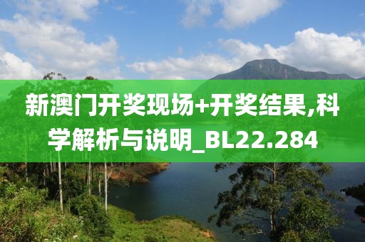 新澳门开奖现场+开奖结果,科学解析与说明_BL22.284
