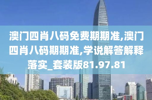 澳门四肖八码免费期期准,澳门四肖八码期期准,学说解答解释落实_套装版81.97.81
