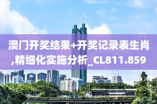 澳门开奖结果+开奖记录表生肖,精细化实施分析_CL811.859