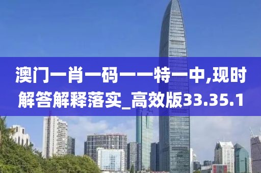 澳门一肖一码一一特一中,现时解答解释落实_高效版33.35.1