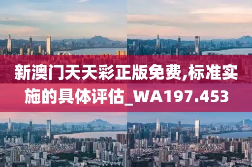新澳门天天彩正版免费,标准实施的具体评估_WA197.453