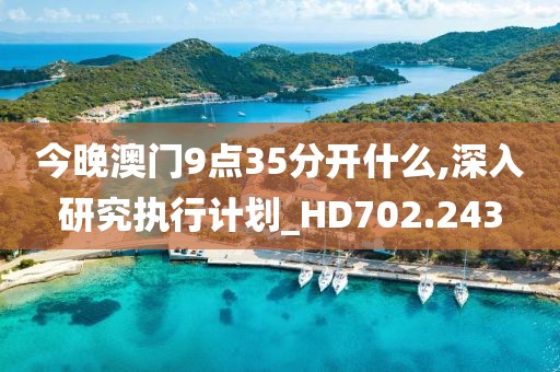 今晚澳门9点35分开什么,深入研究执行计划_HD702.243