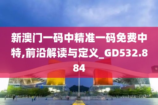 新澳门一码中精准一码免费中特,前沿解读与定义_GD532.884