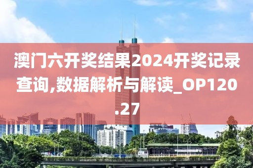 澳门六开奖结果2024开奖记录查询,数据解析与解读_OP120.27