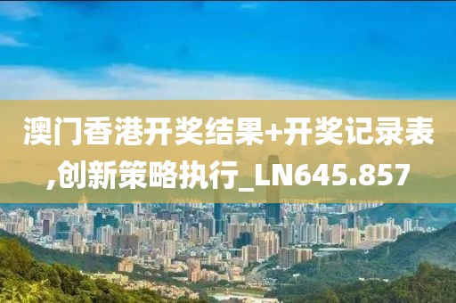 澳门香港开奖结果+开奖记录表,创新策略执行_LN645.857