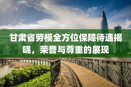 甘肃省劳模全方位保障待遇揭晓，荣誉与尊重的展现