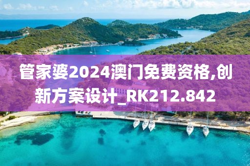 管家婆2024澳门免费资格,创新方案设计_RK212.842