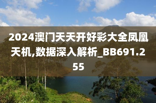 2024澳门天天开好彩大全凤凰天机,数据深入解析_BB691.255