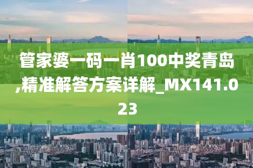 管家婆一码一肖100中奖青岛,精准解答方案详解_MX141.023
