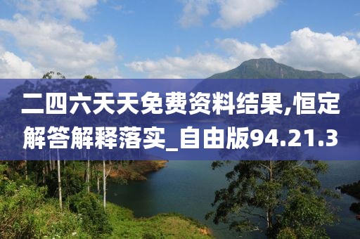 二四六天天免费资料结果,恒定解答解释落实_自由版94.21.30