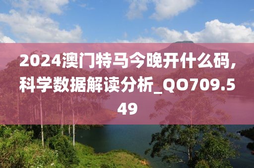 2024澳门特马今晚开什么码,科学数据解读分析_QO709.549