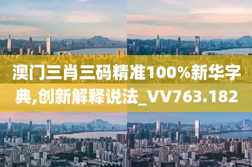 澳门三肖三码精准100%新华字典,创新解释说法_VV763.182