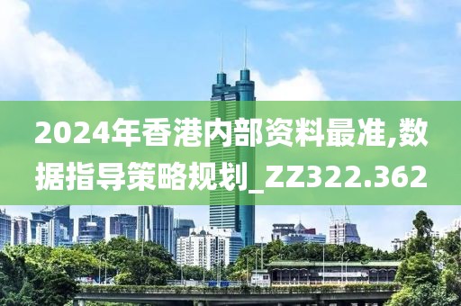 2024年香港内部资料最准,数据指导策略规划_ZZ322.362