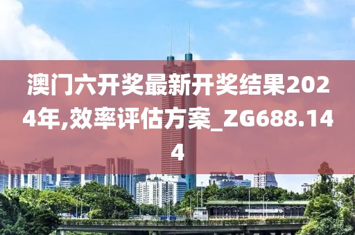 澳门六开奖最新开奖结果2024年,效率评估方案_ZG688.144