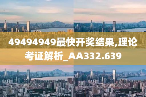 49494949最快开奖结果,理论考证解析_AA332.639