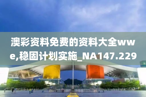澳彩资料免费的资料大全wwe,稳固计划实施_NA147.229