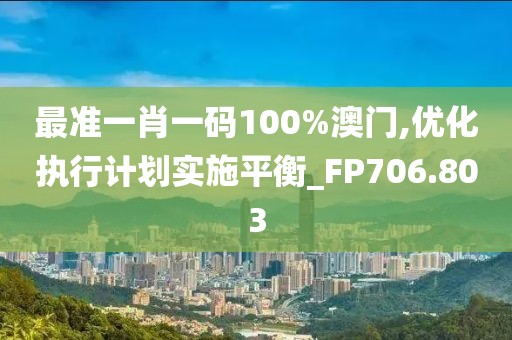 最准一肖一码100%澳门,优化执行计划实施平衡_FP706.803