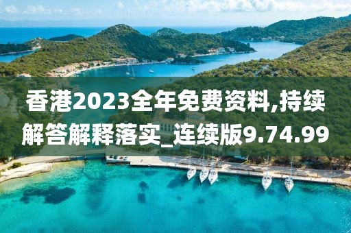 香港2023全年免费资料,持续解答解释落实_连续版9.74.99