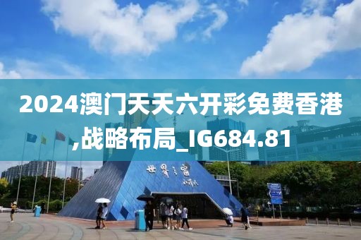 2024澳门天天六开彩免费香港,战略布局_IG684.81