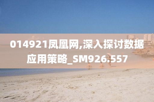 014921凤凰网,深入探讨数据应用策略_SM926.557