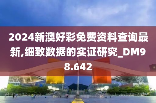 2024新澳好彩免费资料查询最新,细致数据的实证研究_DM98.642