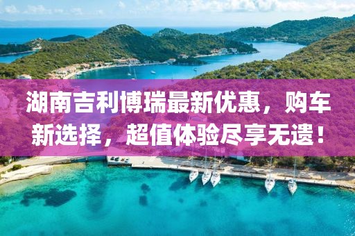 湖南吉利博瑞最新优惠，购车新选择，超值体验尽享无遗！