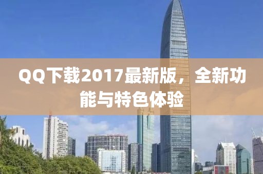 QQ下载2017最新版，全新功能与特色体验