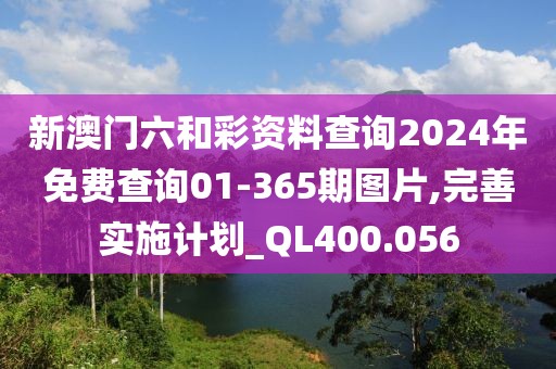新澳门六和彩资料查询2024年免费查询01-365期图片,完善实施计划_QL400.056